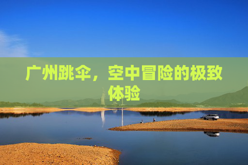 广州跳伞，空中冒险的极致体验