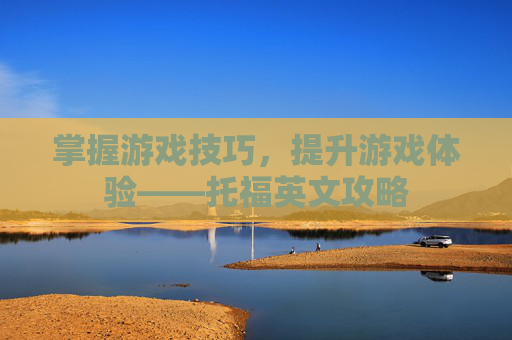 掌握游戏技巧，提升游戏体验——托福英文攻略
