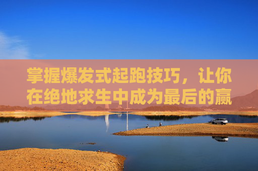 掌握爆发式起跑技巧，让你在绝地求生中成为最后的赢家