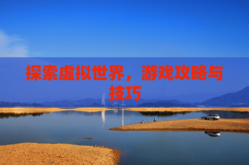 探索虚拟世界，游戏攻略与技巧