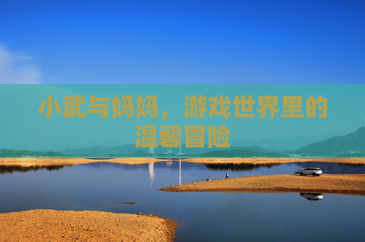 小武与妈妈,游戏世界里的温馨冒险 小武与妈妈,游戏世界里的温馨冒险