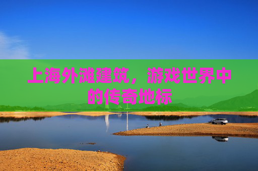 上海外滩建筑，游戏世界中的传奇地标