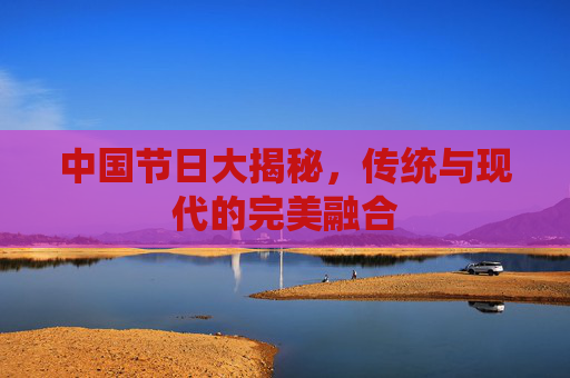中国节日大揭秘，传统与现代的完美融合