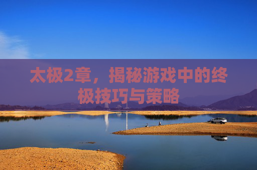 太极2章，揭秘游戏中的终极技巧与策略