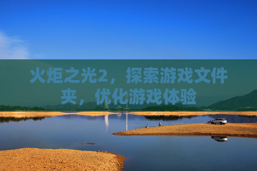 火炬之光2,探索游戏文件夹,优化游戏体验 火炬之光2,探索游戏文件夹,优化游戏体验