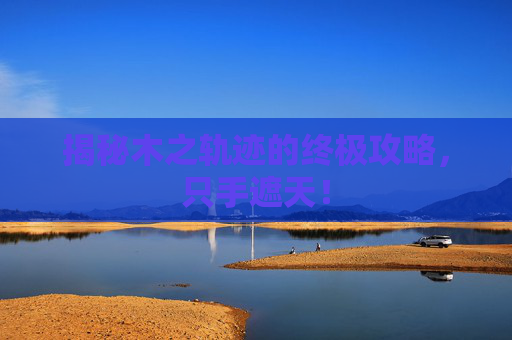 揭秘木之轨迹的终极攻略，只手遮天！