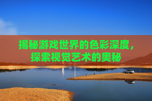 揭秘游戏世界的色彩深度，探索视觉艺术的奥秘