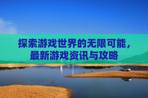 探索游戏世界的无限可能，最新游戏资讯与攻略