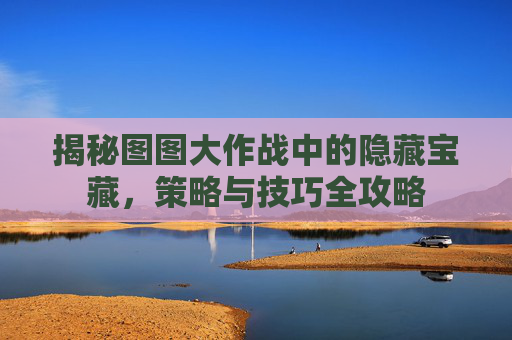 揭秘图图大作战中的隐藏宝藏，策略与技巧全攻略