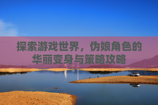 探索游戏世界，伪娘角色的华丽变身与策略攻略