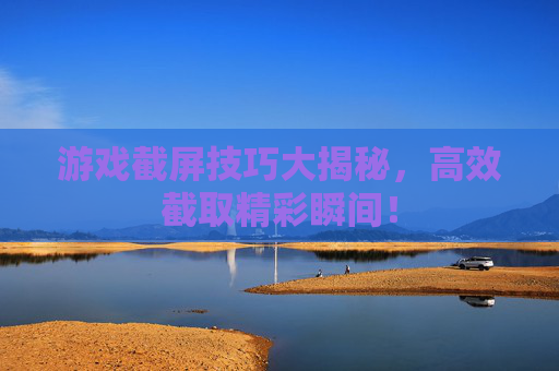 游戏截屏技巧大揭秘，高效截取精彩瞬间！