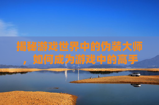揭秘游戏世界中的伪装大师，如何成为游戏中的高手