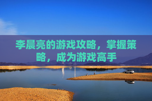 李晨亮的游戏攻略，掌握策略，成为游戏高手