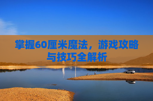 掌握60厘米魔法，游戏攻略与技巧全解析