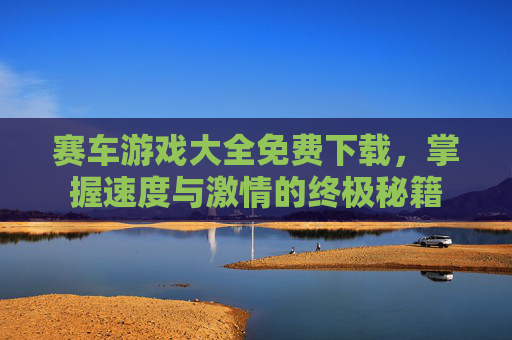 赛车游戏大全免费下载,掌握速度与激情的终极秘籍 赛车游戏大全免费下载,掌握速度与激情的终极秘籍