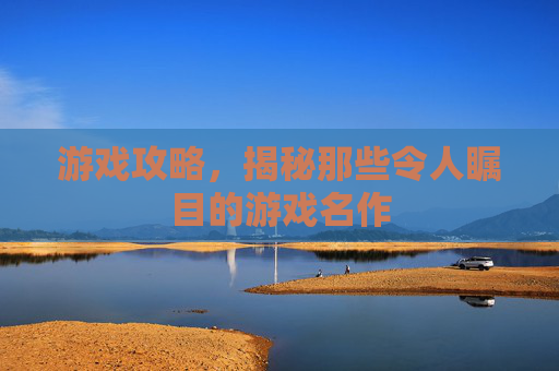 游戏攻略，揭秘那些令人瞩目的游戏名作