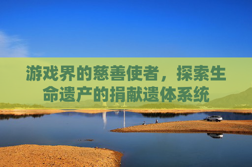 游戏界的慈善使者，探索生命遗产的捐献遗体系统