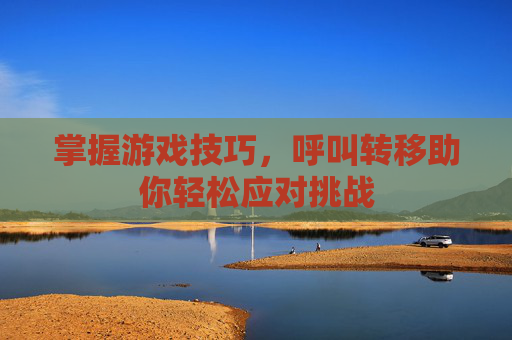 掌握游戏技巧，呼叫转移助你轻松应对挑战