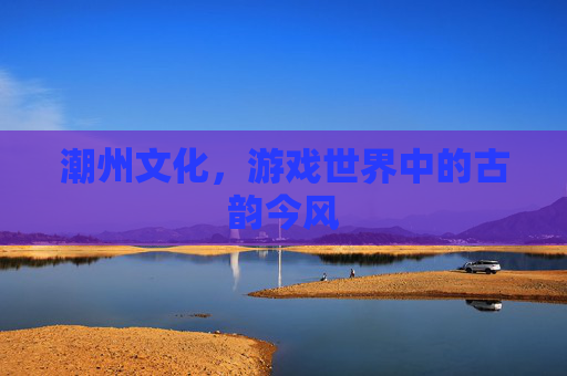潮州文化，游戏世界中的古韵今风