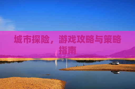 城市探险，游戏攻略与策略指南