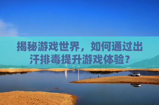 揭秘游戏世界，如何通过出汗排毒提升游戏体验？