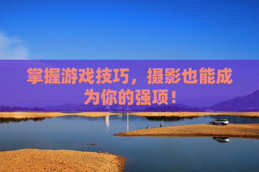 掌握游戏技巧，摄影也能成为你的强项！