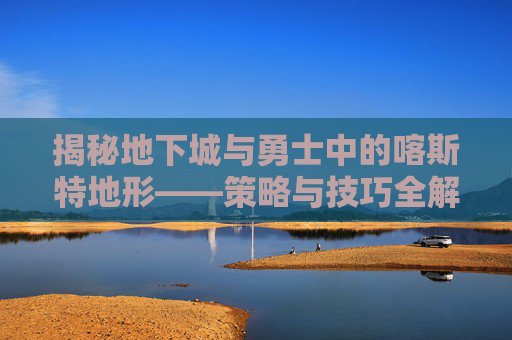 揭秘地下城与勇士中的喀斯特地形——策略与技巧全解析 揭秘地下城与勇士中的喀斯特地形——策略与技巧全解析