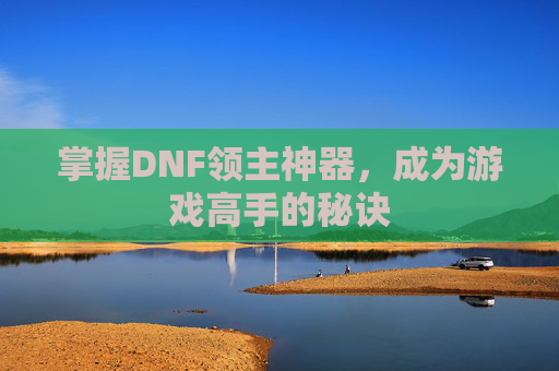 掌握DNF领主神器,成为游戏高手的秘诀 掌握DNF领主神器,成为游戏高手的秘诀