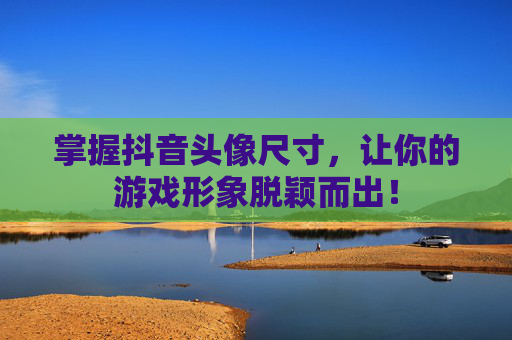 掌握抖音头像尺寸，让你的游戏形象脱颖而出！