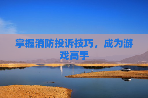 掌握消防投诉技巧，成为游戏高手
