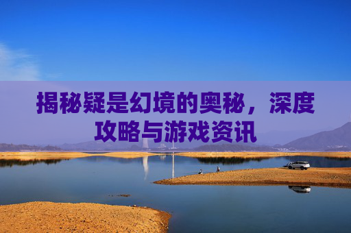 揭秘疑是幻境的奥秘，深度攻略与游戏资讯