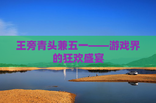 王旁青头兼五一——游戏界的狂欢盛宴