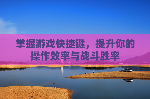 掌握游戏快捷键，提升你的操作效率与战斗胜率