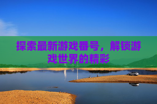 探索最新游戏番号，解锁游戏世界的精彩