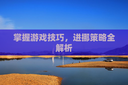掌握游戏技巧，进挪策略全解析