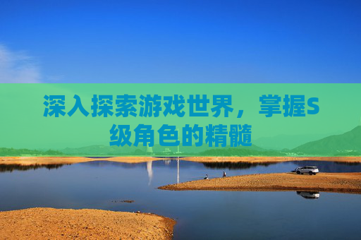 深入探索游戏世界，掌握S级角色的精髓