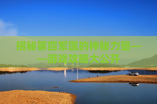 揭秘第四军医的神秘力量——游戏攻略大公开