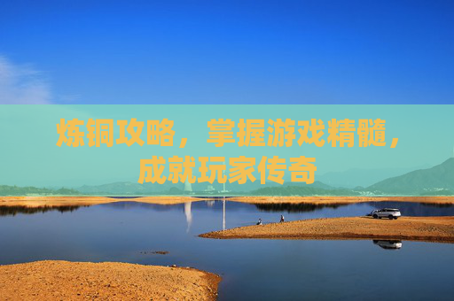 炼铜攻略，掌握游戏精髓，成就玩家传奇