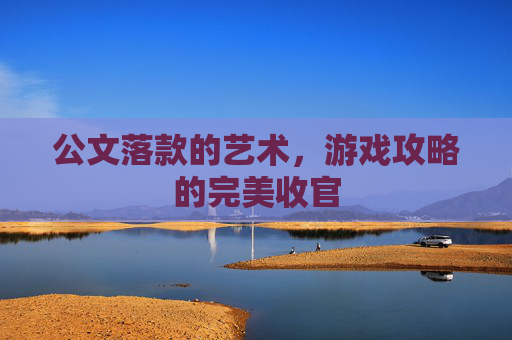 公文落款的艺术，游戏攻略的完美收官