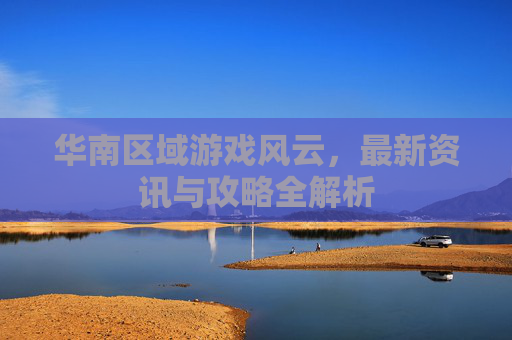 华南区域游戏风云，最新资讯与攻略全解析