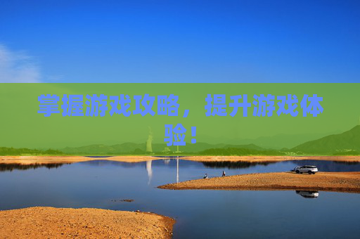 掌握游戏攻略，提升游戏体验！