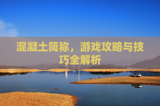 混凝土简称，游戏攻略与技巧全解析