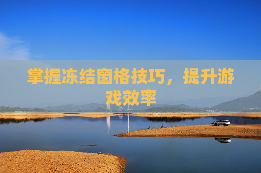 掌握冻结窗格技巧，提升游戏效率