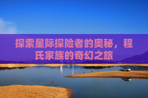 探索星际探险者的奥秘，程氏家族的奇幻之旅