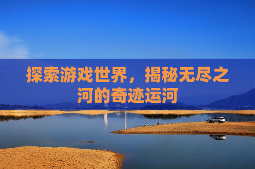 探索游戏世界，揭秘无尽之河的奇迹运河