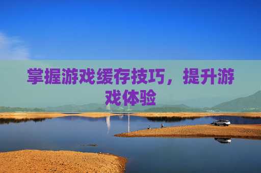 掌握游戏缓存技巧，提升游戏体验