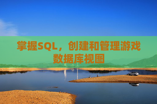 掌握SQL，创建和管理游戏数据库视图