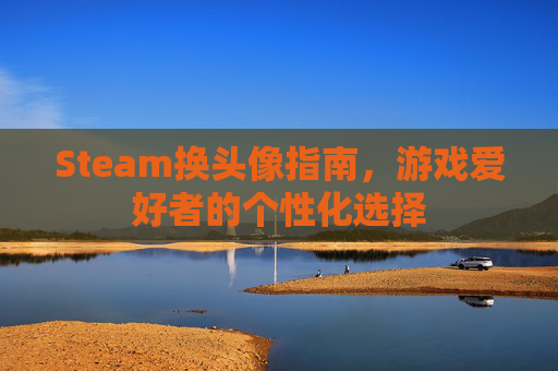 Steam换头像指南，游戏爱好者的个性化选择
