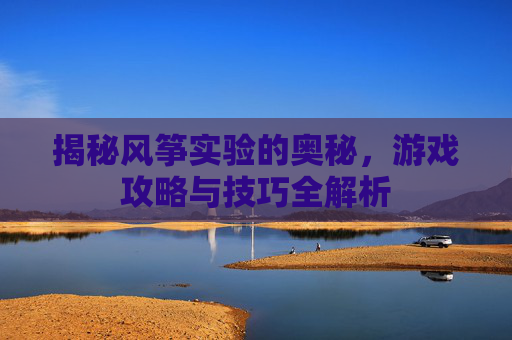 揭秘风筝实验的奥秘，游戏攻略与技巧全解析