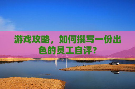 游戏攻略，如何撰写一份出色的员工自评？